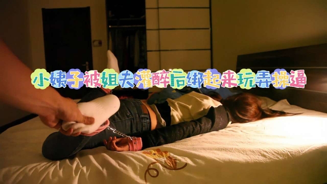 〔姐夫乱伦醉奸小姨子〕绑起来玩弄操逼干的小姨子销魂淫叫!