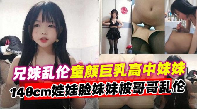 【兄妹乱伦】童颜巨乳高中生妹妹。140CM娃娃脸妹妹被哥哥乱伦
