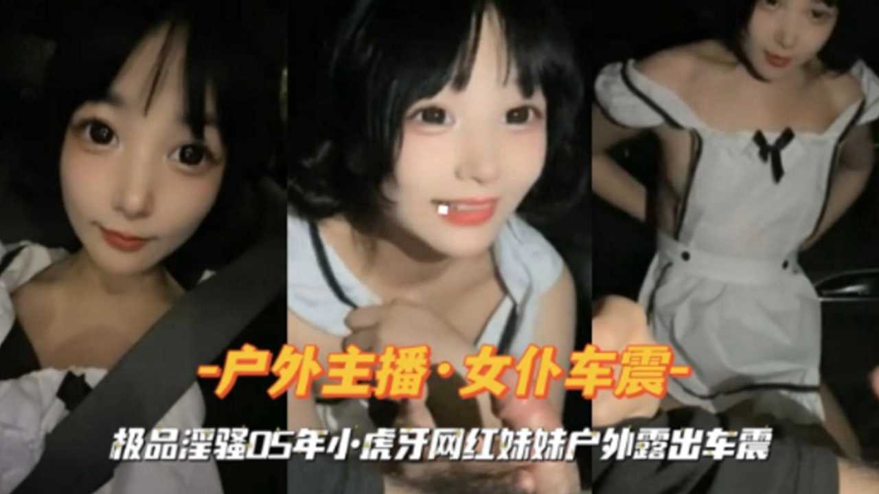 【户外主播 女仆车震】极品淫骚05年小虎牙网红妹妹户外露出车震