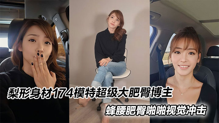 梨形身材174模特超级大肥臀博主，蜂腰肥臀啪啪视觉冲击