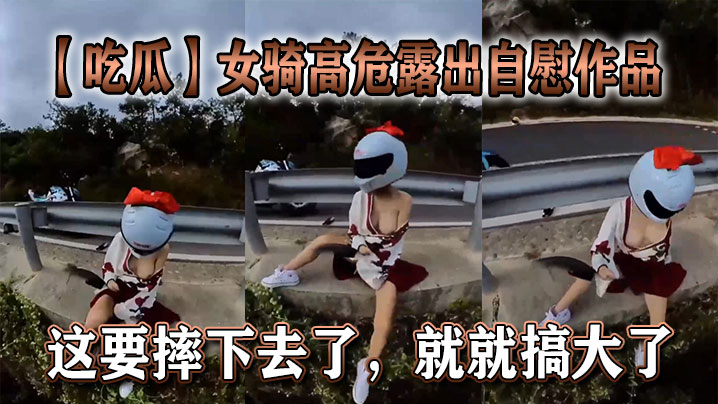 【吃瓜】女骑高危露出自慰作品，这要摔下去了，就就搞大了。