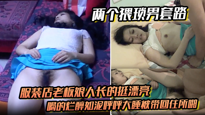 【两个猥琐男套路】服装店老板娘人长的挺漂亮的喝的烂醉如泥呼呼大睡被带回住所啪啪啪俩人对话有意思