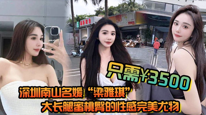 深圳南山名媛“梁雅琪”大长腿蜜桃臀的性感完美尤物只需3500就能体验一整晚
