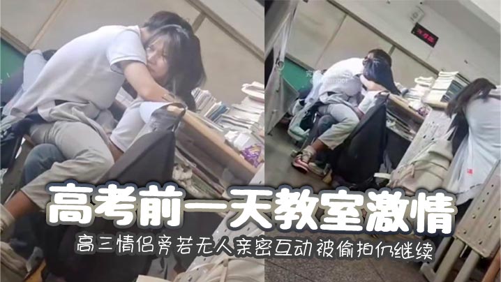高考前一天教室激情 高三情侣旁若无人亲密互动 被偷拍仍继续