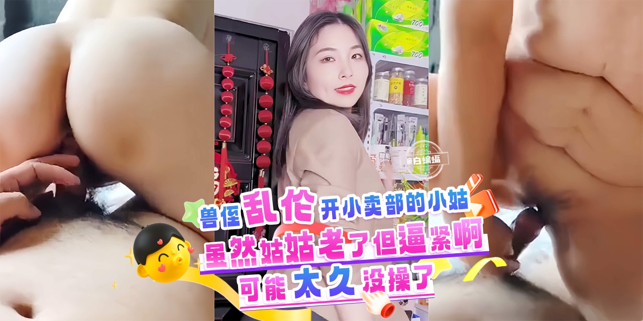 兽侄乱伦开小卖部的小姑-虽然姑姑老了但是逼紧啊，可能太久没操了-