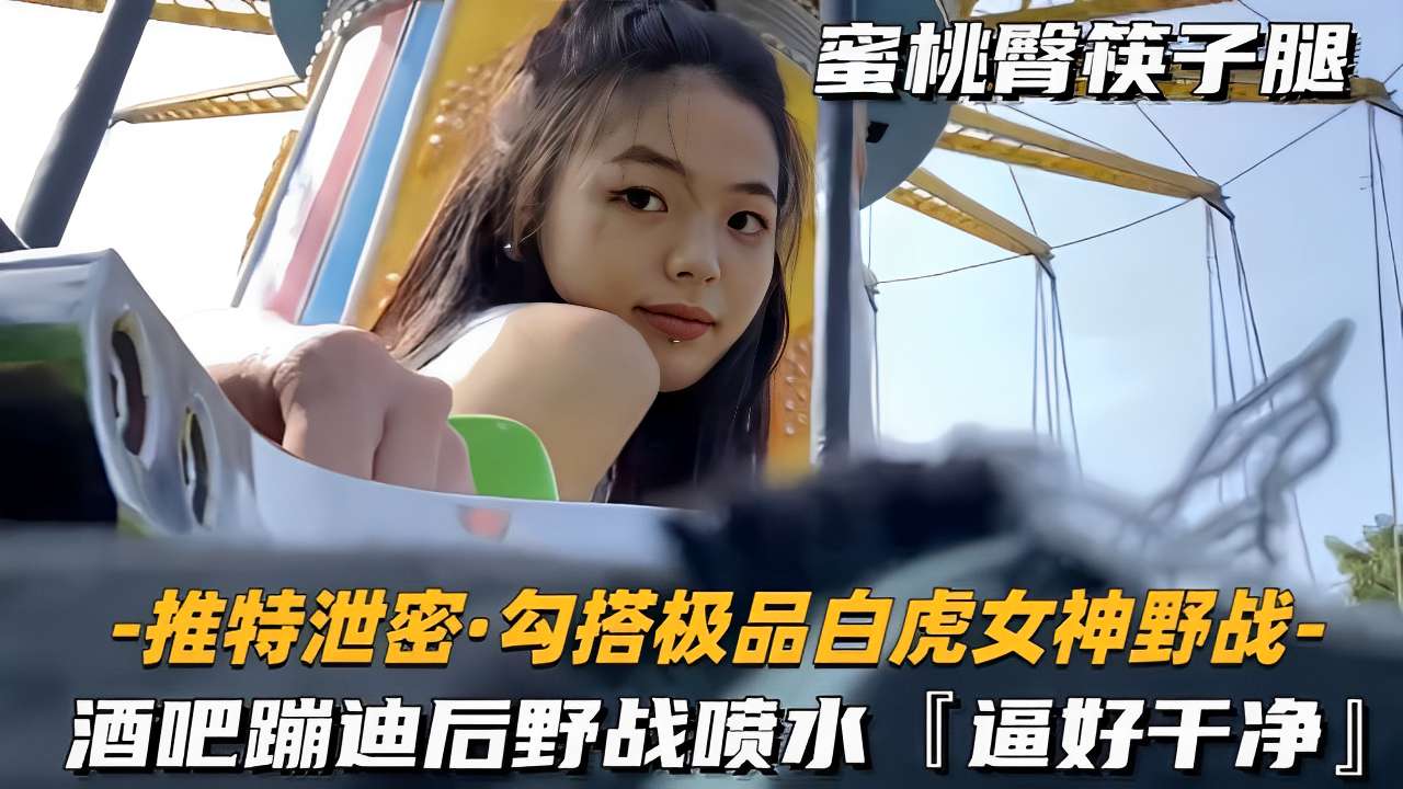 蜜桃臀筷子腿-推特泄密·勾搭极品白虎女神野战-酒吧蹦迪后野战喷水逼好干净