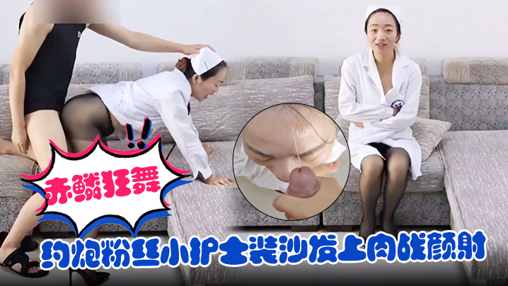 【赤鳞狂舞】约炮粉丝小护士装沙发上肉战颜射