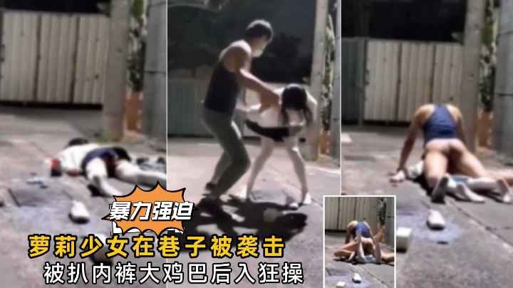 【真实强奸】萝莉少女在巷子被人打晕强奸
