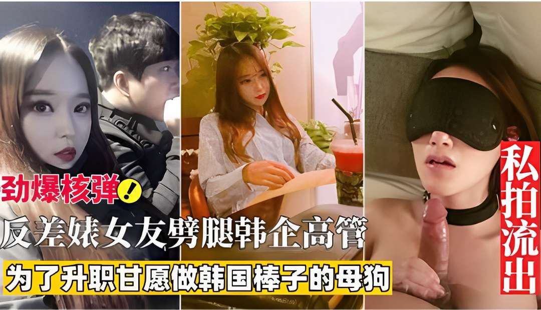 反差婊女友为升职劈腿韩企高管，甘愿做韩国棒子的母狗！