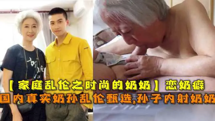 国内真实奶孙乱伦甄选孙子内射时尚的奶奶恋奶癖