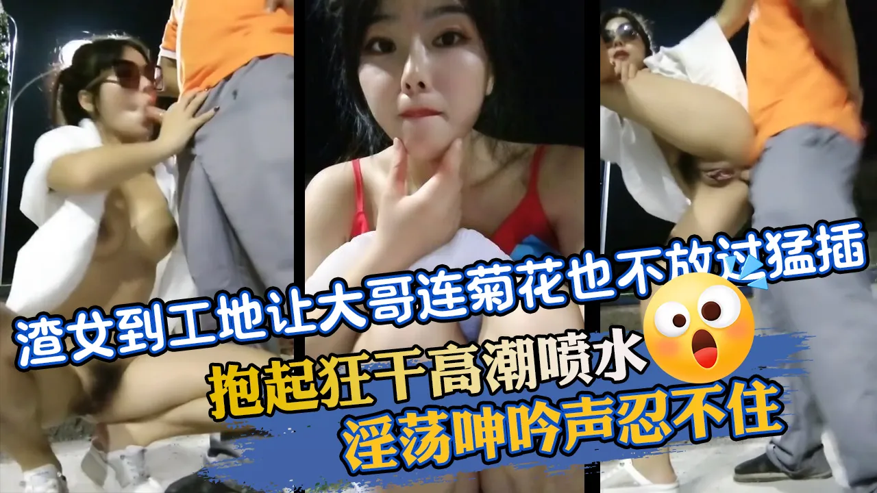 渣女到工地讓大哥連菊花也不過猛插抱起狂幹高潮噴水淫蕩呻吟聲忍不住