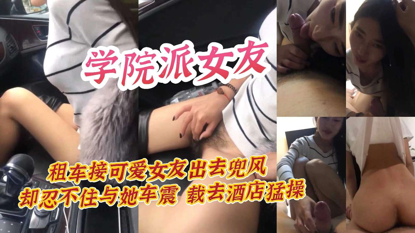学院派女友 租车接可爱女友出去兜风却忍不住与她车震 载去酒店猛操