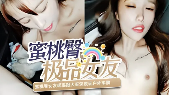 蜜桃臀女友瑶瑶跟大哥深夜玩户外车震，全程无套后入小骚劲真过瘾，草出白浆让她小嘴甜干净真刺激~