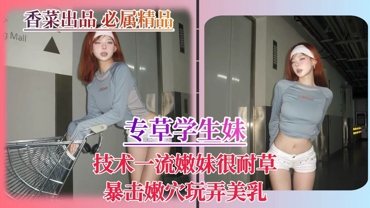 专草学生妹！技术一流嫩妹很耐操！暴击嫩穴玩弄美乳！