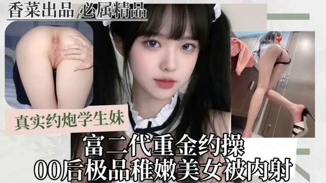 真实约炮学生妹：富二代重金约操，00后极品稚嫩美女被内射！